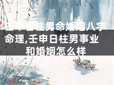 壬申日柱男命婚姻八字命理,壬申日柱男事业和婚姻怎么样