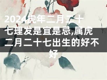 2024虎年二月二十七理发是宜是忌,属虎二月二十七出生的好不好