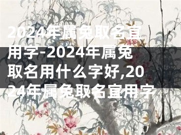 2024年属兔取名宜用字-2024年属兔取名用什么字好,2024年属兔取名宜用字