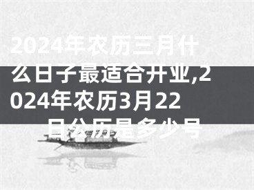 2024年农历三月什么日子最适合开业,2024年农历3月22日公历是多少号
