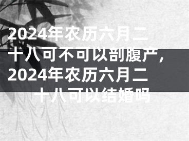 2024年农历六月二十八可不可以剖腹产,2024年农历六月二十八可以结婚吗
