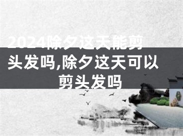 2024除夕这天能剪头发吗,除夕这天可以剪头发吗