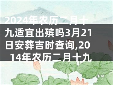 2024年农历二月十九适宜出殡吗3月21日安葬吉时查询,2014年农历二月十九