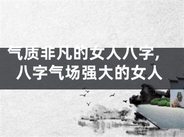 气质非凡的女人八字,八字气场强大的女人