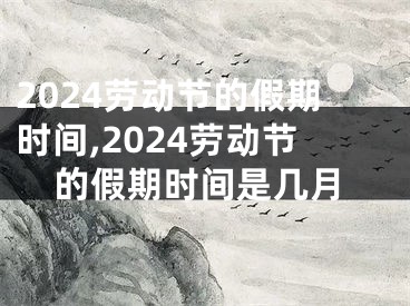 2024劳动节的假期时间,2024劳动节的假期时间是几月