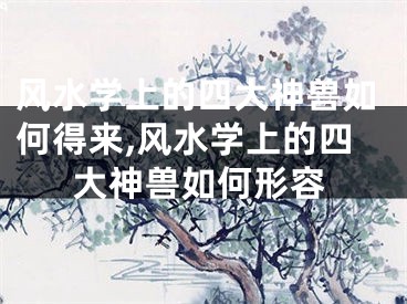 风水学上的四大神兽如何得来,风水学上的四大神兽如何形容