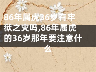 86年属虎36岁有牢狱之灾吗,86年属虎的36岁那年要注意什么