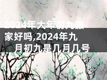 2024年大年初九搬家好吗,2024年九月初九是几月几号