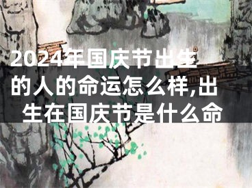 2024年国庆节出生的人的命运怎么样,出生在国庆节是什么命