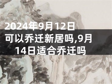 2024年9月12日可以乔迁新居吗,9月14日适合乔迁吗