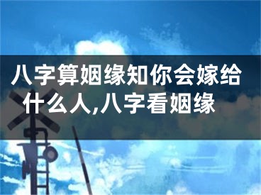 八字算姻缘知你会嫁给什么人,八字看姻缘