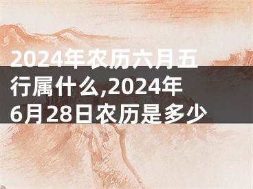 2024年农历六月五行属什么,2024年6月28日农历是多少