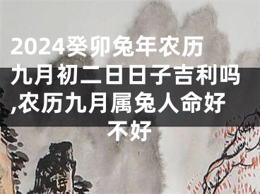 2024癸卯兔年农历九月初二日日子吉利吗,农历九月属兔人命好不好