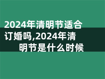 2024年清明节适合订婚吗,2024年清明节是什么时候