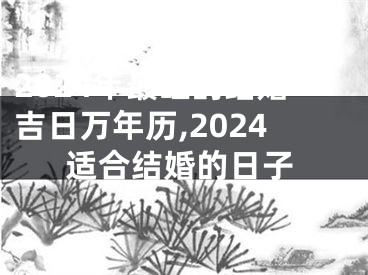 2024年最旺的结婚吉日万年历,2024适合结婚的日子