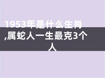 1953年是什么生肖,属蛇人一生最克3个人