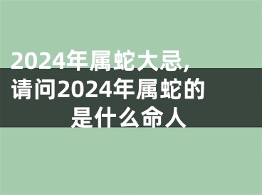 2024年属蛇大忌,请问2024年属蛇的是什么命人