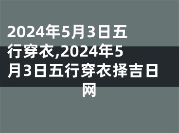 2024年5月3日五行穿衣,2024年5月3日五行穿衣择吉日网