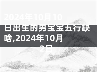 2024年10月10日出生的男宝宝五行缺啥,2024年10月2日