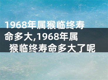 1968年属猴临终寿命多大,1968年属猴临终寿命多大了呢