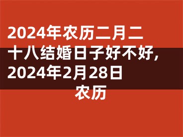 2024年农历二月二十八结婚日子好不好,2024年2月28日农历