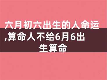 六月初六出生的人命运,算命人不给6月6出生算命