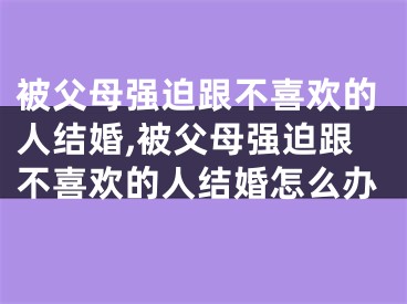 被父母强迫跟不喜欢的人结婚,被父母强迫跟不喜欢的人结婚怎么办