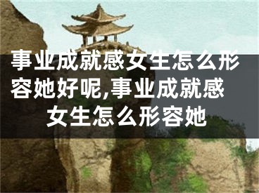事业成就感女生怎么形容她好呢,事业成就感女生怎么形容她
