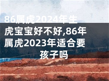 86属虎2024年生虎宝宝好不好,86年属虎2023年适合要孩子吗