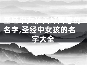 圣经中女孩美好寓意的名字,圣经中女孩的名字大全