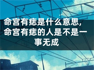 命宫有痣是什么意思,命宫有痣的人是不是一事无成
