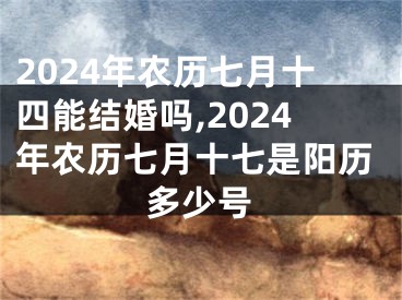 2024年农历七月十四能结婚吗,2024年农历七月十七是阳历多少号