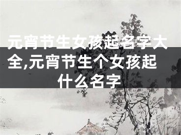 元宵节生女孩起名字大全,元宵节生个女孩起什么名字