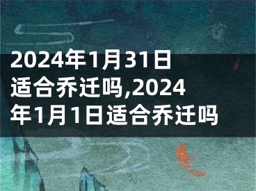 2024年1月31日适合乔迁吗,2024年1月1日适合乔迁吗