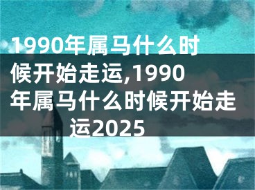 1990年属马什么时候开始走运,1990年属马什么时候开始走运2025