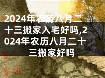 2024年农历八月二十三搬家入宅好吗,2024年农历八月二十三搬家好吗