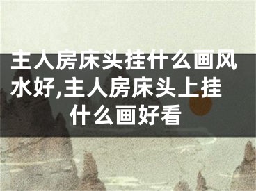 主人房床头挂什么画风水好,主人房床头上挂什么画好看