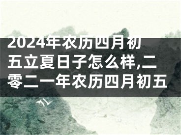2024年农历四月初五立夏日子怎么样,二零二一年农历四月初五