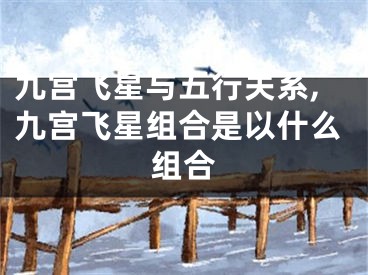 九宫飞星与五行关系,九宫飞星组合是以什么组合