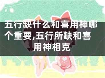 五行缺什么和喜用神哪个重要,五行所缺和喜用神相克