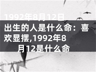 1992年8月12日出生的人是什么命：喜欢显摆,1992年8月12是什么命