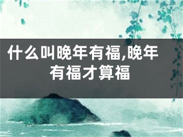 什么叫晚年有福,晚年有福才算福