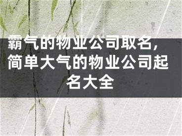 霸气的物业公司取名,简单大气的物业公司起名大全