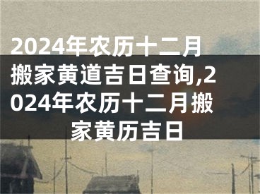 2024年农历十二月搬家黄道吉日查询,2024年农历十二月搬家黄历吉日