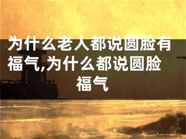 为什么老人都说圆脸有福气,为什么都说圆脸福气