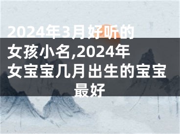 2024年3月好听的女孩小名,2024年女宝宝几月出生的宝宝最好