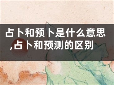 占卜和预卜是什么意思,占卜和预测的区别