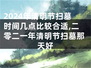 2024年清明节扫墓时间几点比较合适,二零二一年清明节扫墓那天好