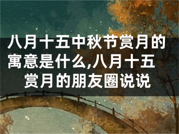 八月十五中秋节赏月的寓意是什么,八月十五赏月的朋友圈说说