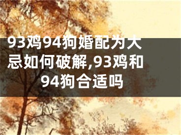 93鸡94狗婚配为大忌如何破解,93鸡和94狗合适吗